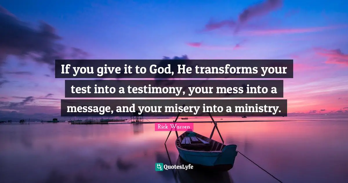 Rick Warren Quotes: If you give it to God, He transforms your test into a testimony, your mess into a message, and your misery into a ministry.