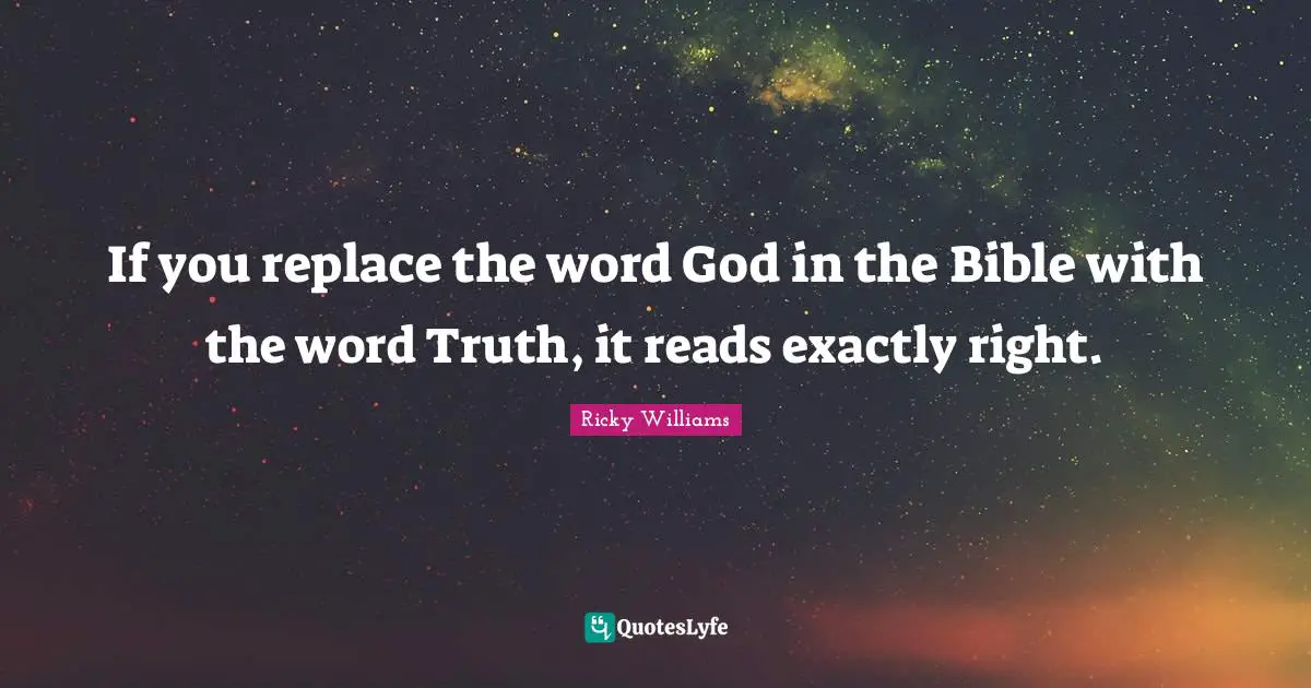 If you replace the word God in the Bible with the word Truth, it reads exactly right.