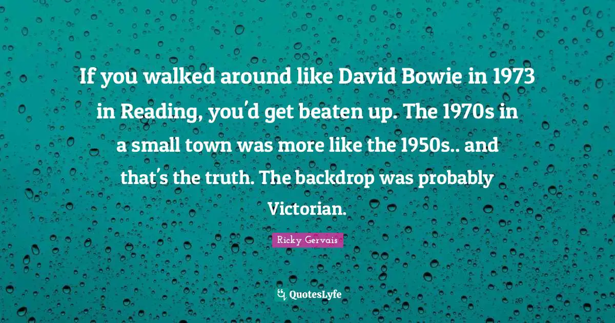 If you walked around like David Bowie in 1973 in Reading, you'd get beaten up. The 1970s in a small town was more like the 1950s.. and that's the truth. The backdrop was probably Victorian.