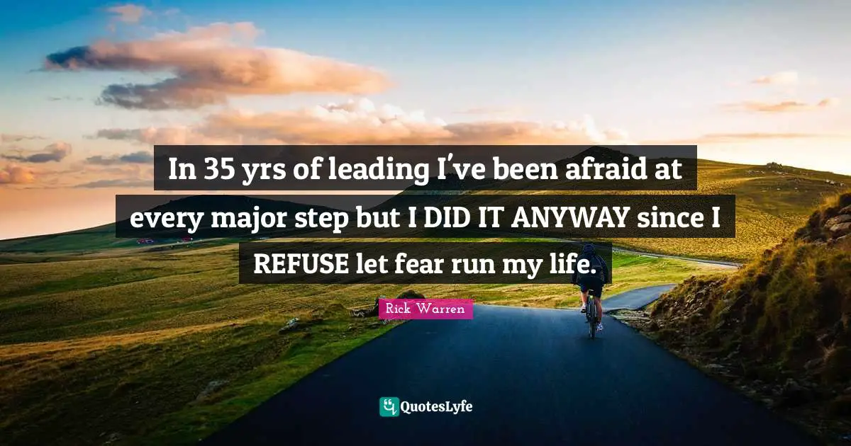 In 35 yrs of leading I've been afraid at every major step but I DID IT ANYWAY since I REFUSE let fear run my life.