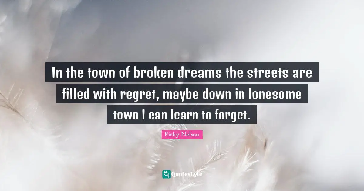 In the town of broken dreams the streets are filled with regret, maybe down in lonesome town I can learn to forget.