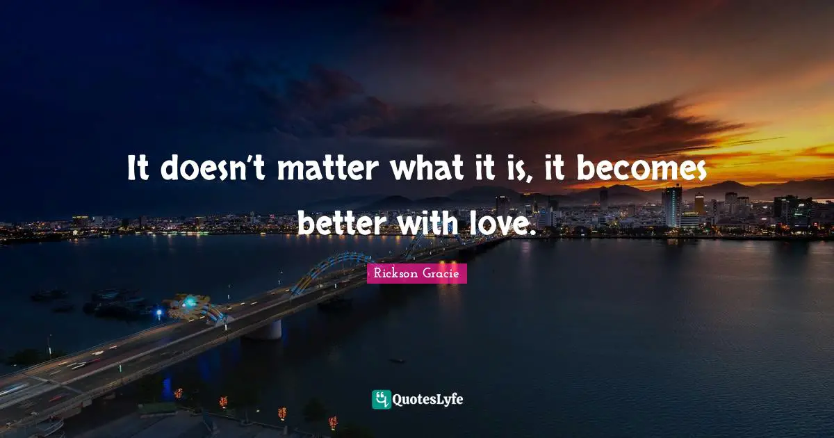 It doesn’t matter what it is, it becomes better with love.