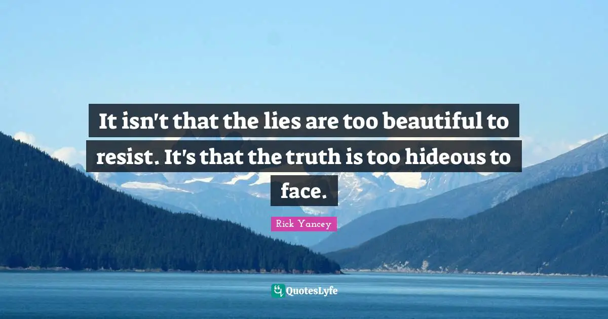It isn't that the lies are too beautiful to resist. It's that the truth is too hideous to face.