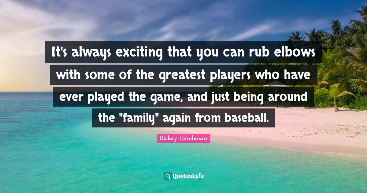 It's always exciting that you can rub elbows with some of the greatest... Quote by Rickey