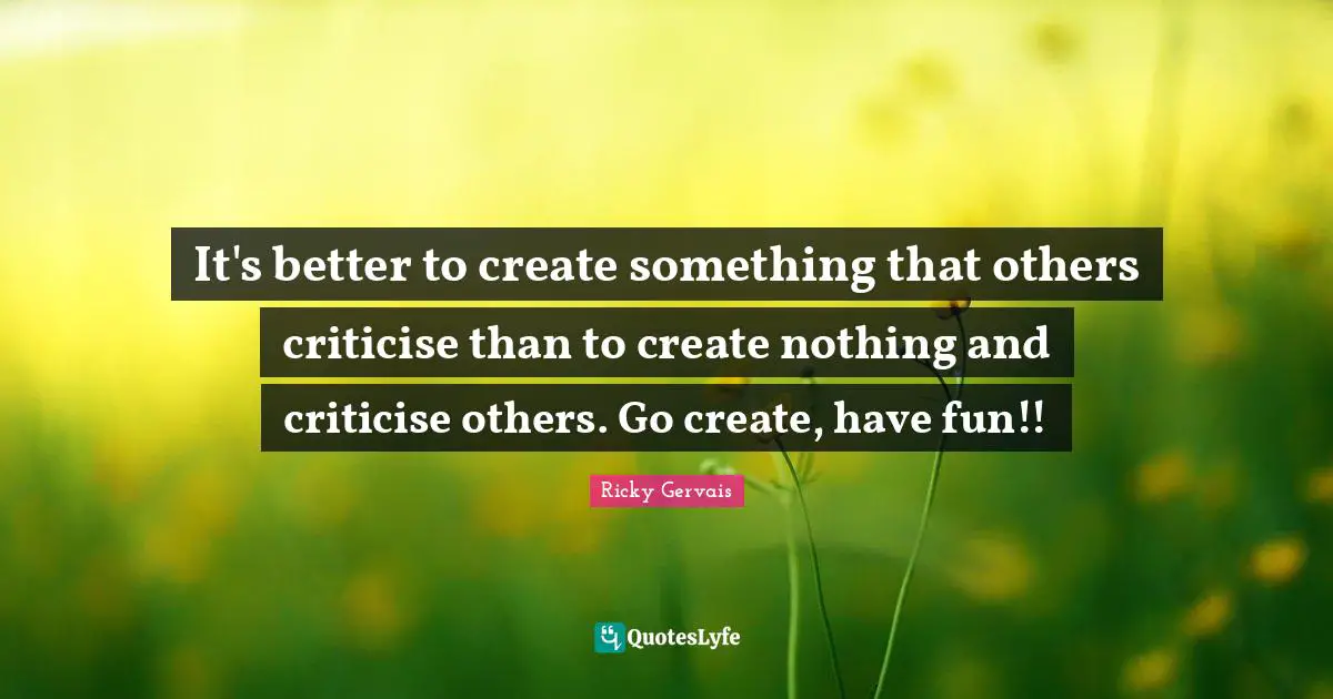 It's better to create something that others criticise than to create nothing and criticise others. Go create, have fun!!