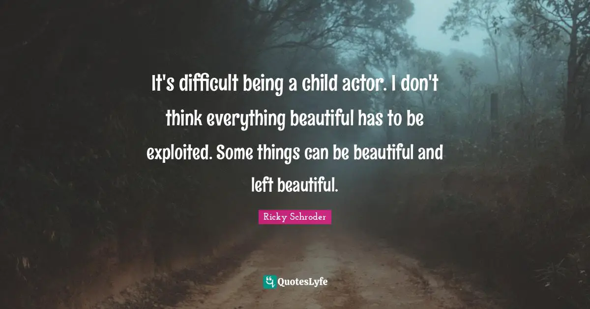 It's difficult being a child actor. I don't think everything beautiful has to be exploited. Some things can be beautiful and left beautiful.