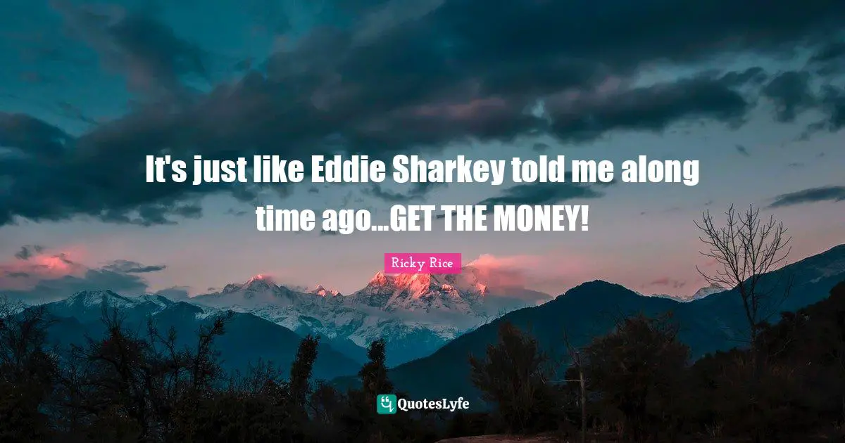 It's just like Eddie Sharkey told me along time ago...GET THE MONEY!