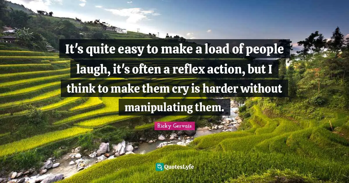 It's quite easy to make a load of people laugh, it's often a reflex action, but I think to make them cry is harder without manipulating them.