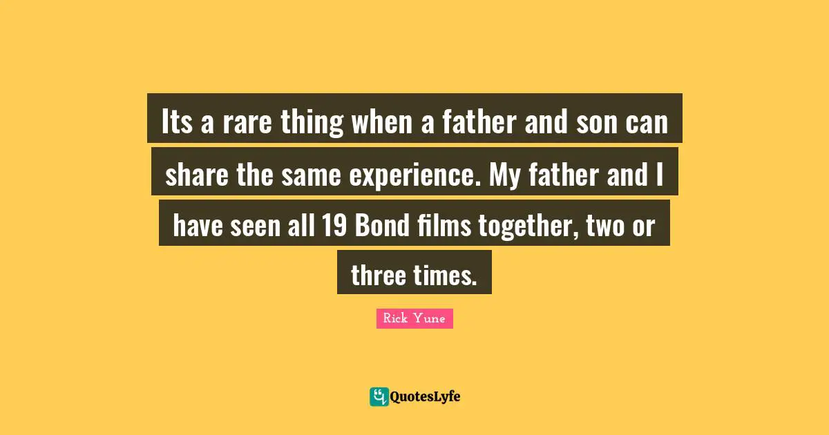 Rick Yune Quotes: "Its a rare thing when a father and son can share the same experience. My father and I have seen all 19 Bond films together, two or three times."
