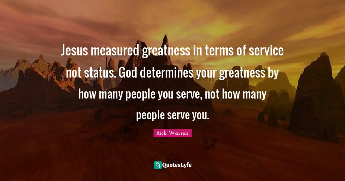 Jesus measured greatness in terms of service not status. God determines your greatness by how many people you serve, not how many people serve you.