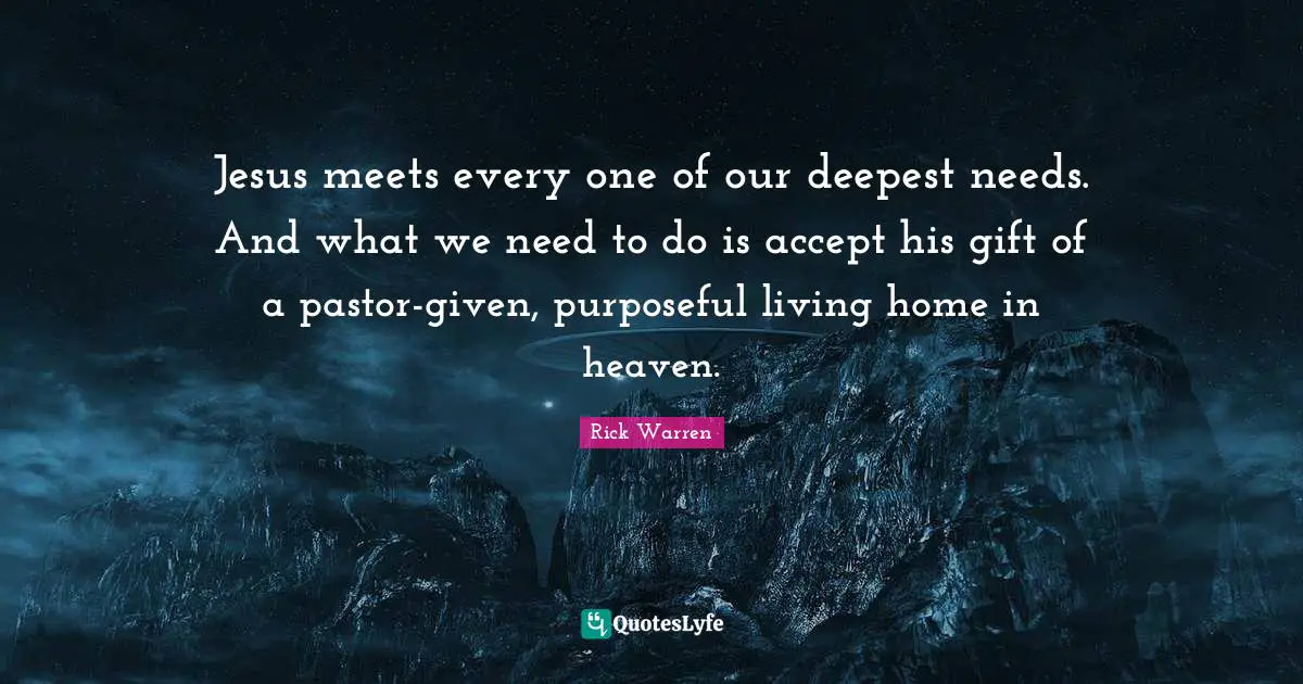 Pastor Quotes: "Jesus meets every one of our deepest needs. And what we need to do is accept his gift of a pastor-given, purposeful living home in heaven."