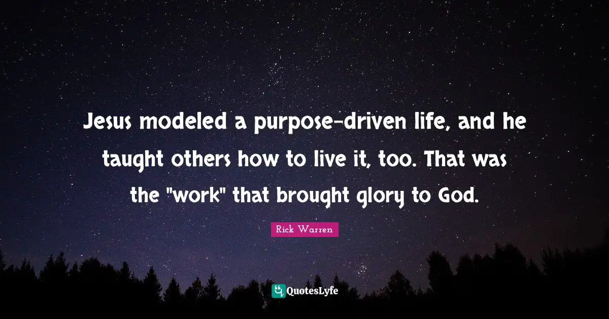 Purpose Driven Quotes: "Jesus modeled a purpose-driven life, and he taught others how to live it, too. That was the "work" that brought glory to God."