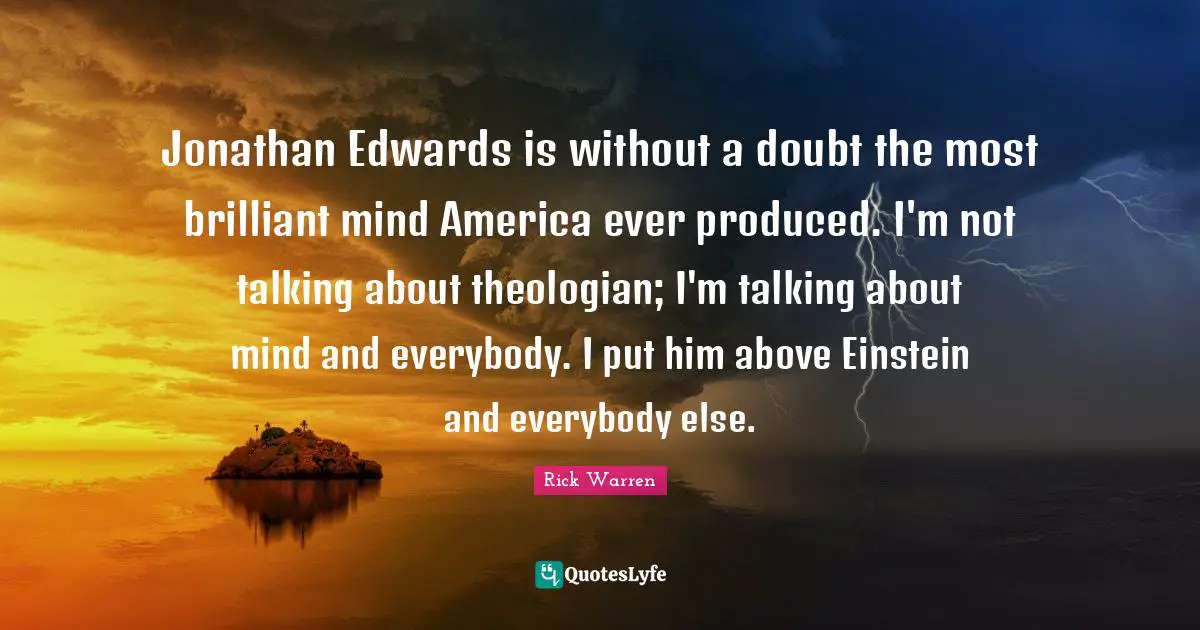 Jonathan Edwards is without a doubt the most brilliant mind America ever produced. I'm not talking about theologian; I'm talking about mind and everybody. I put him above Einstein and everybody else.