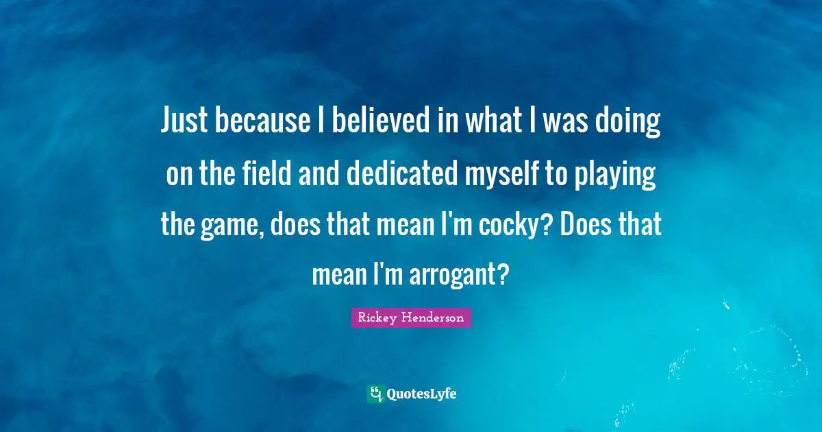 Rickey Henderson Quotes: "Just because I believed in what I was doing on the field and dedicated myself to playing the game, does that mean I'm cocky? Does that mean I'm arrogant?"
