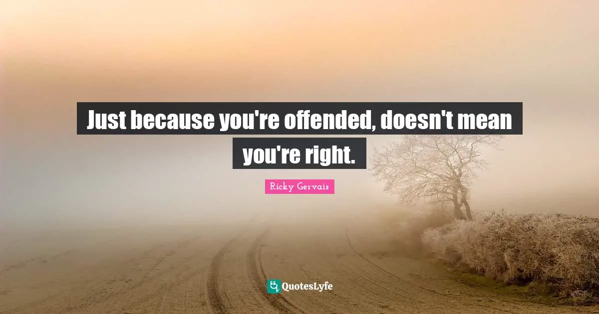 Just because you're offended, doesn't mean you're right.