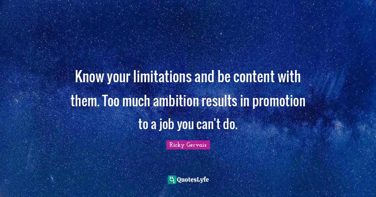 Know your limitations and be content with them. Too much ambition results in promotion to a job you can't do.