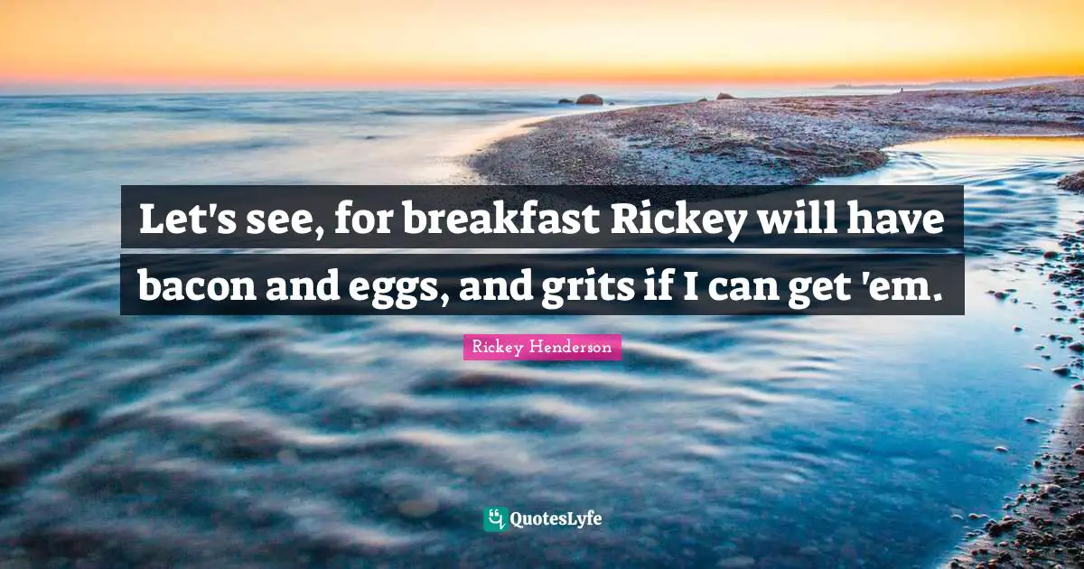 Rickey Henderson Quotes: "Let's see, for breakfast Rickey will have bacon and eggs, and grits if I can get 'em."