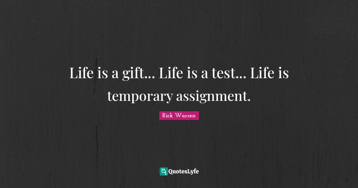 Life is a gift... Life is a test... Life is temporary assignment.