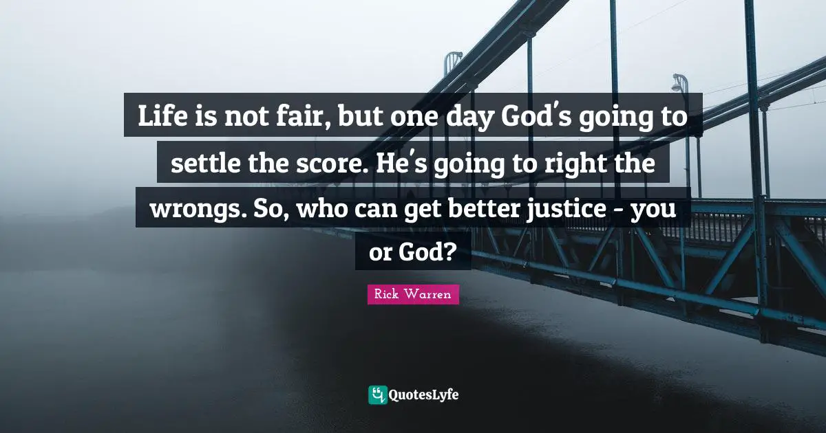 Life is not fair, but one day God's going to settle the score. He's going to right the wrongs. So, who can get better justice - you or God?