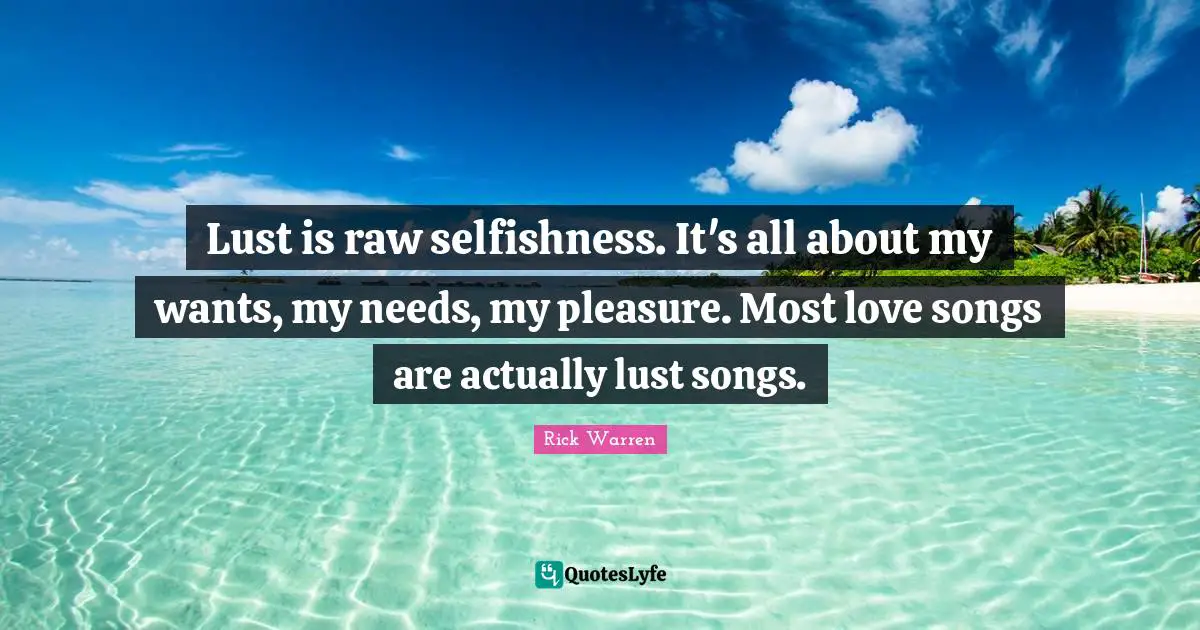 Lust is raw selfishness. It's all about my wants, my needs, my pleasure. Most love songs are actually lust songs.