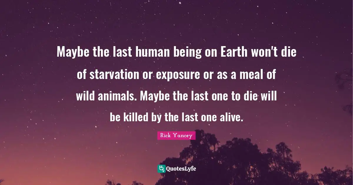 Maybe the last human being on Earth won't die of starvation or exposure or as a meal of wild animals. Maybe the last one to die will be killed by the last one alive.
