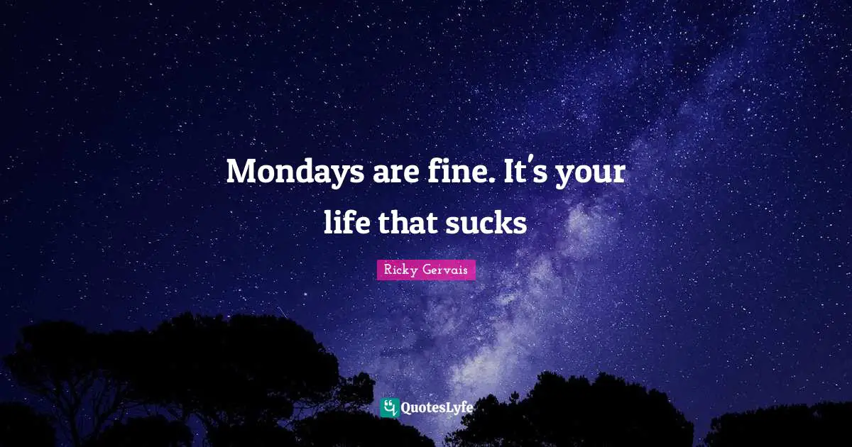 Mondays are fine. It's your life that sucks