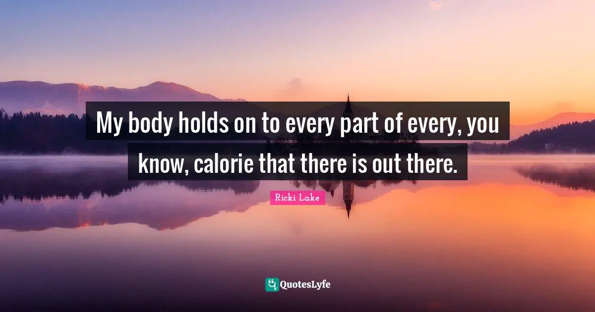 My body holds on to every part of every, you know, calorie that there is out there.