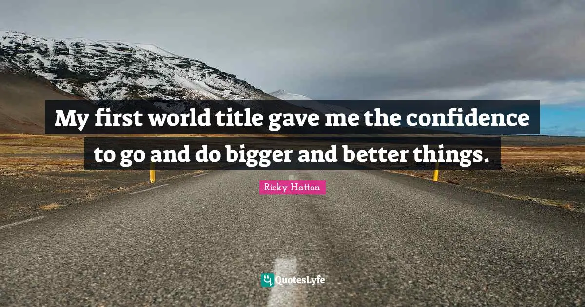 Ricky Hatton Quotes: "My first world title gave me the confidence to go and do bigger and better things."