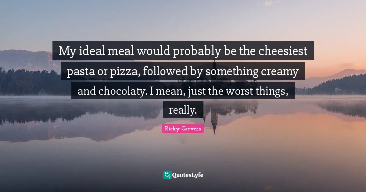 My ideal meal would probably be the cheesiest pasta or pizza, followed by something creamy and chocolaty. I mean, just the worst things, really.
