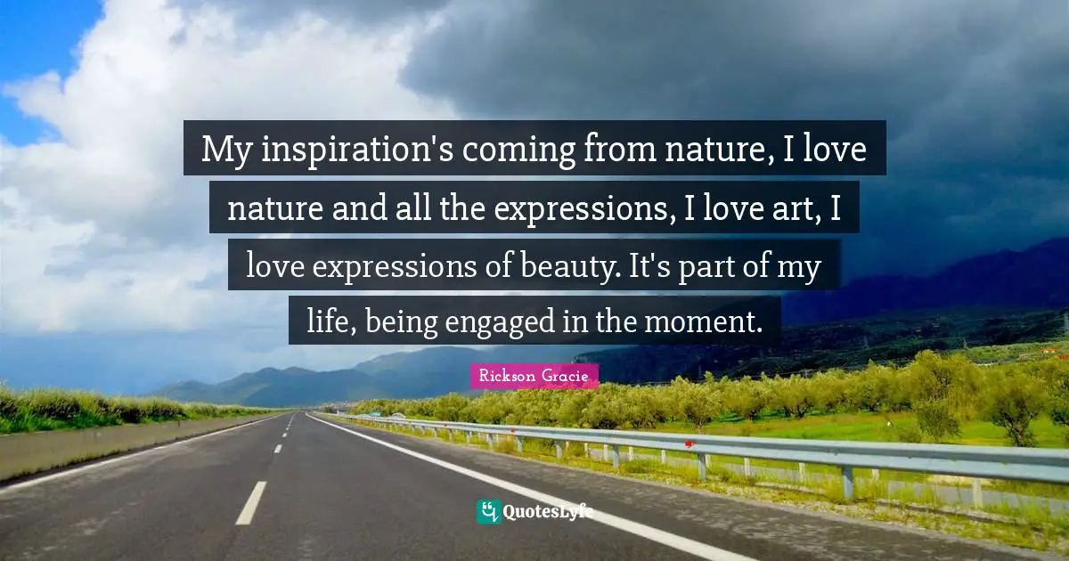 Nature Beauty Quotes: "My inspiration's coming from nature, I love nature and all the expressions, I love art, I love expressions of beauty. It's part of my life, being engaged in the moment."