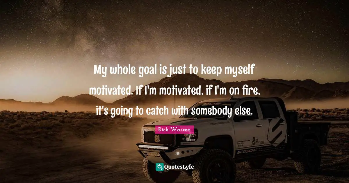 My whole goal is just to keep myself motivated. If I'm motivated, if I'm on fire, it's going to catch with somebody else.