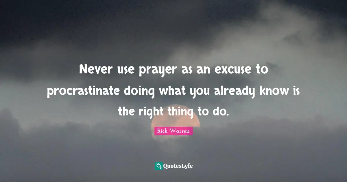 Never use prayer as an excuse to procrastinate doing what you already know is the right thing to do.