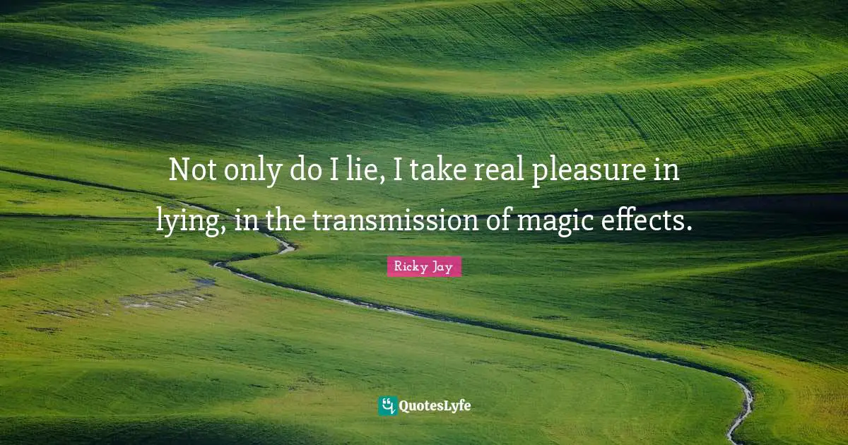 Not only do I lie, I take real pleasure in lying, in the transmission of magic effects.