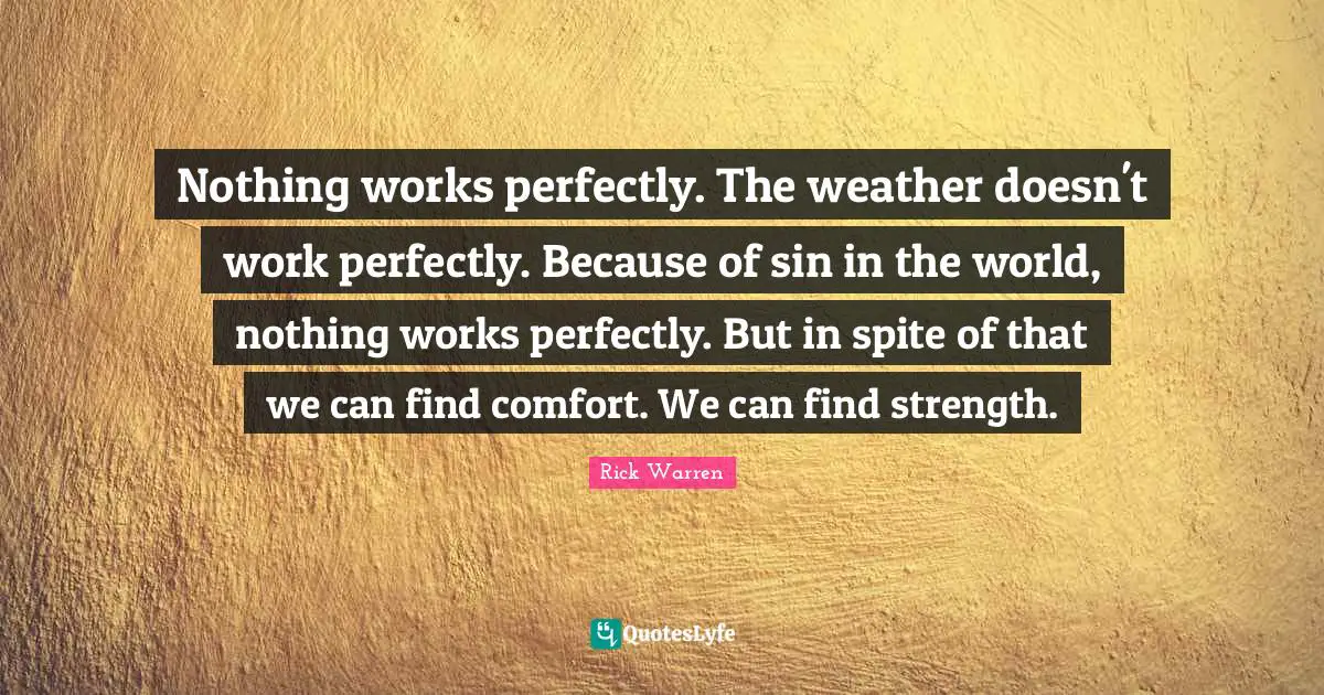 Nothing works perfectly. The weather doesn't work perfectly. Because of sin in the world, nothing works perfectly. But in spite of that we can find comfort. We can find strength.