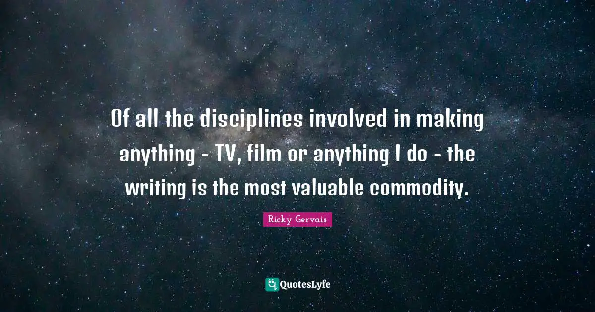 Of all the disciplines involved in making anything - TV, film or anything I do - the writing is the most valuable commodity.