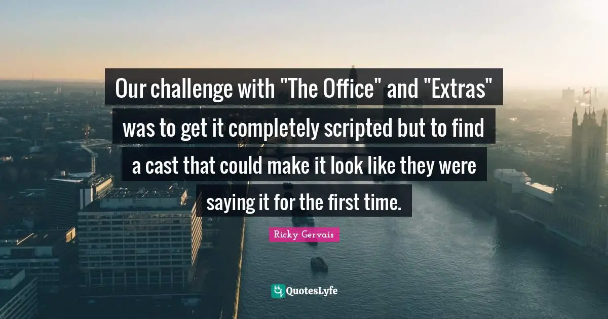 Our challenge with "The Office" and "Extras" was to get it completely scripted but to find a cast that could make it look like they were saying it for the first time.