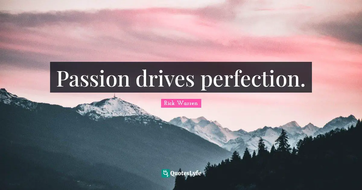 Passion drives perfection.