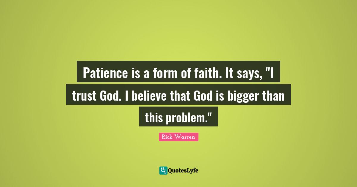 Patience is a form of faith. It says, "I trust God. I believe that God is bigger than this problem."