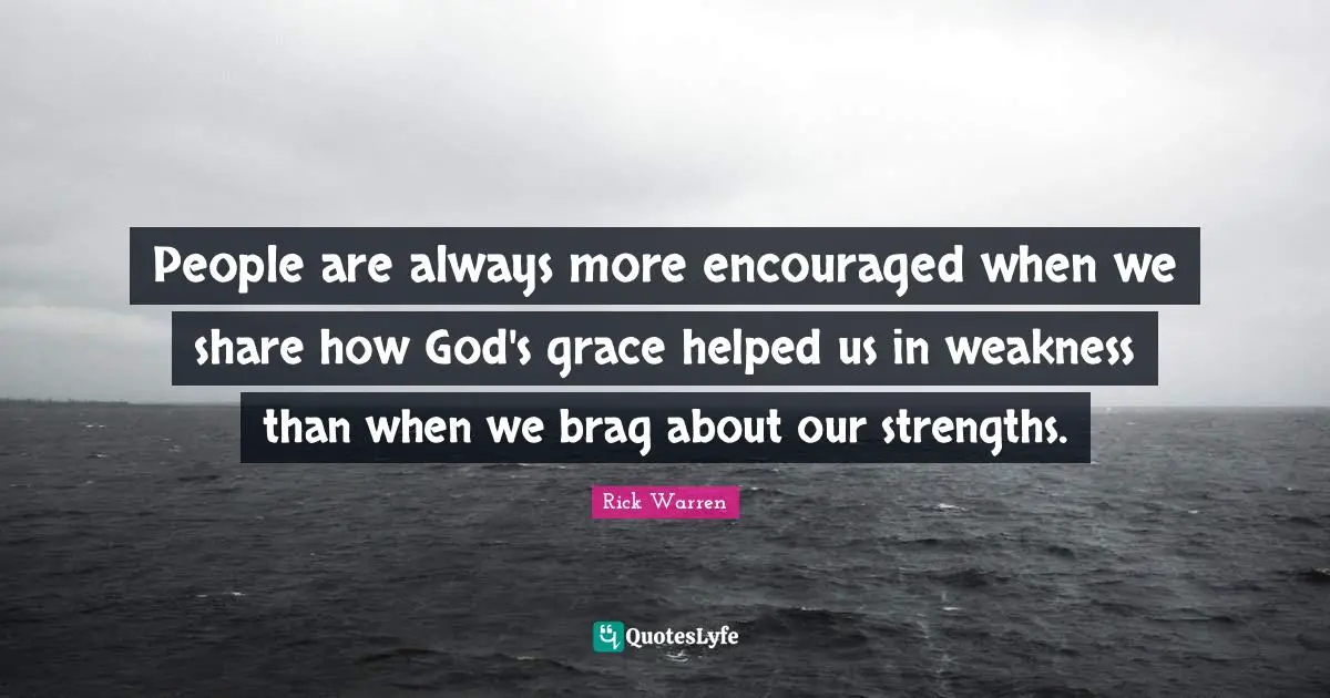 People are always more encouraged when we share how God's grace helped us in weakness than when we brag about our strengths.