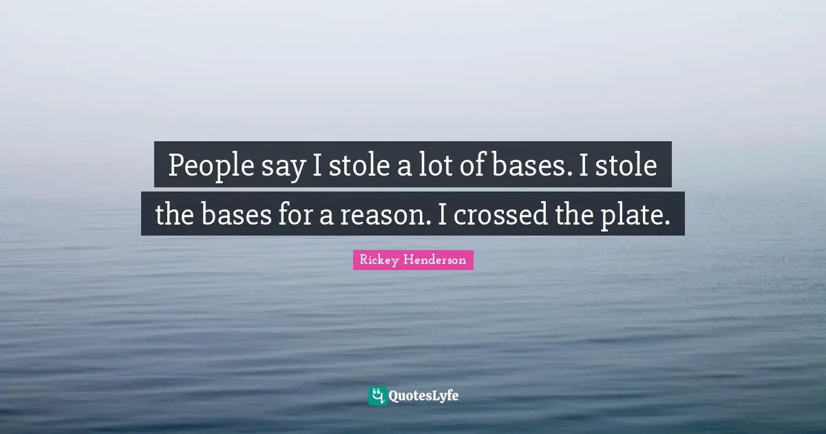 Rickey Henderson Quotes: "People say I stole a lot of bases. I stole the bases for a reason. I crossed the plate."