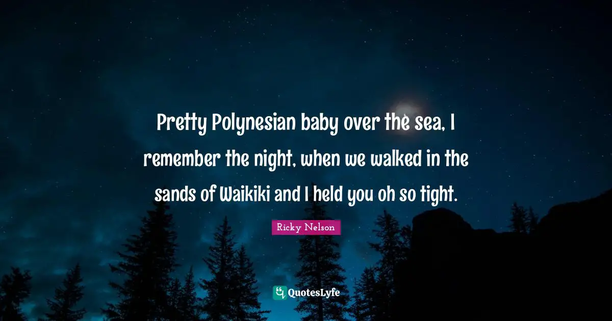 Pretty Polynesian baby over the sea, I remember the night, when we walked in the sands of Waikiki and I held you oh so tight.