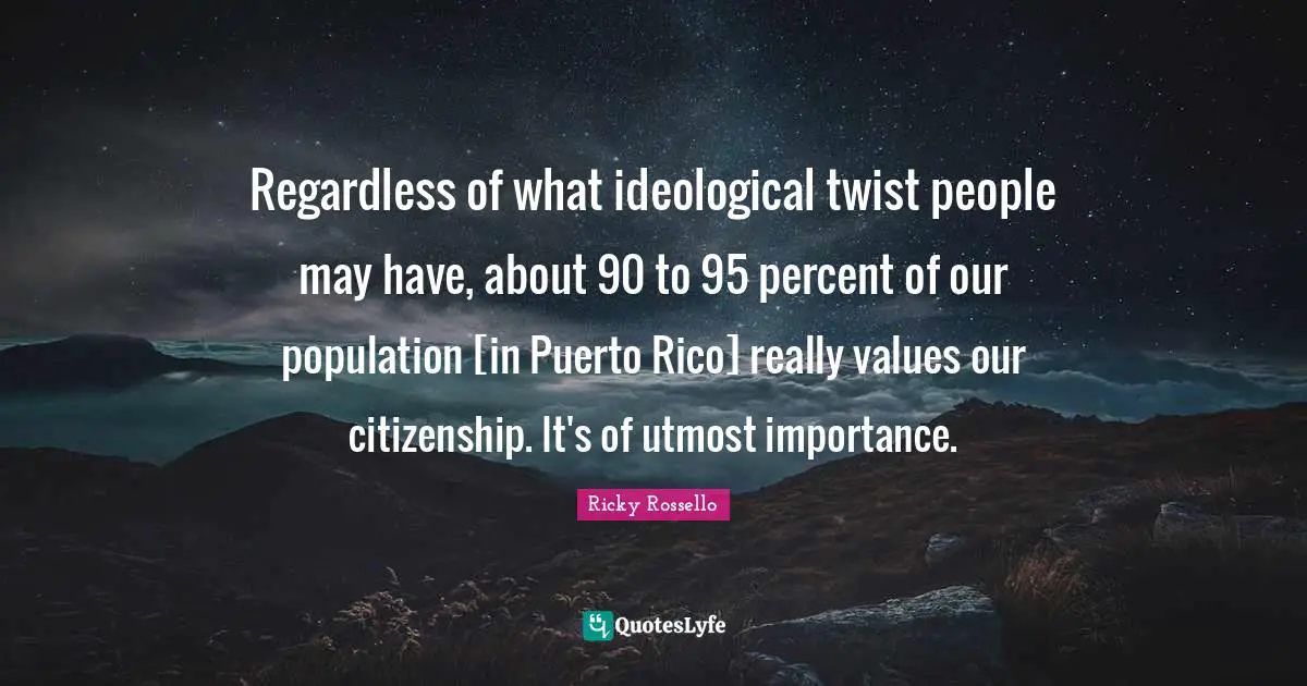 Regardless of what ideological twist people may have, about 90 to 95 percent of our population [in Puerto Rico] really values our citizenship. It's of utmost importance.