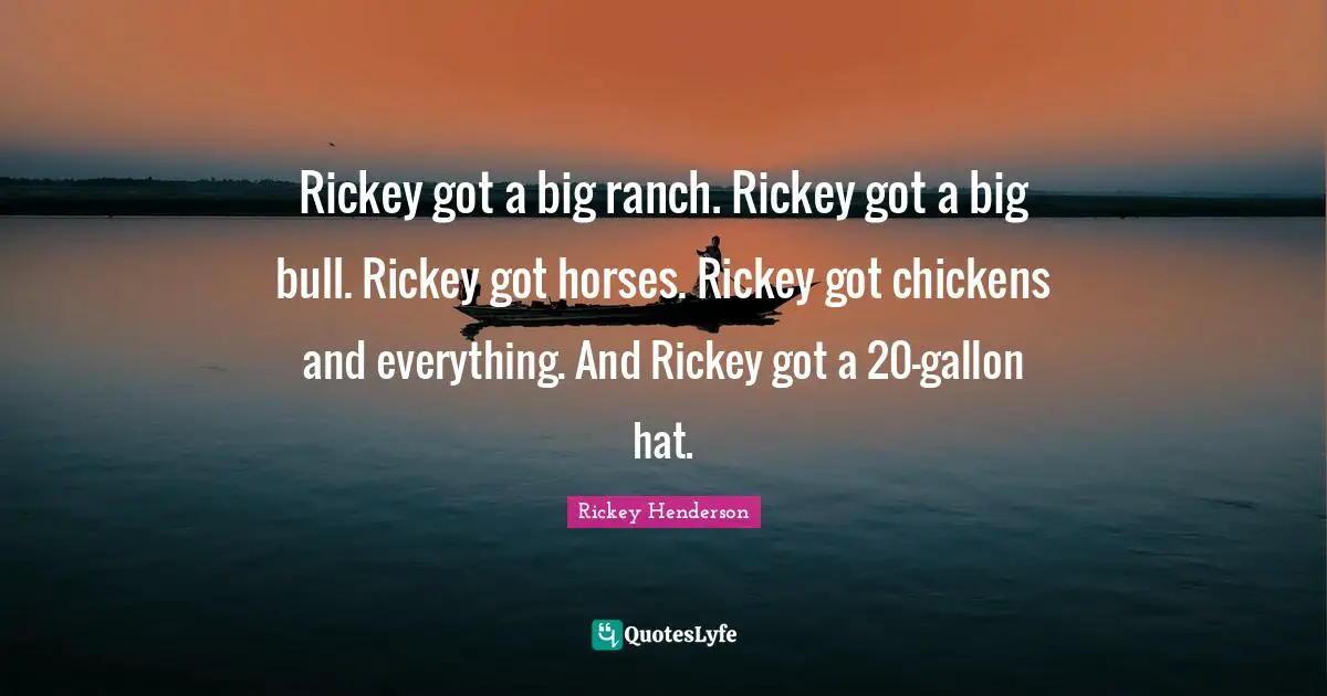Rickey Henderson Quotes: "Rickey got a big ranch. Rickey got a big bull. Rickey got horses. Rickey got chickens and everything. And Rickey got a 20-gallon hat."