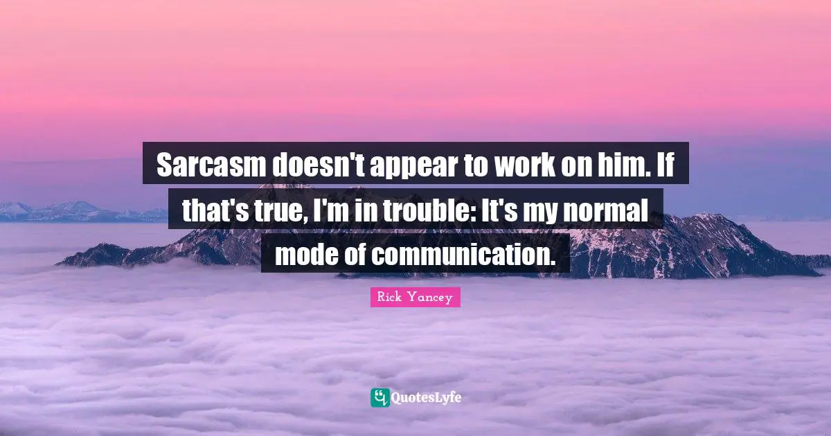 Sarcasm doesn't appear to work on him. If that's true, I'm in trouble: It's my normal mode of communication.
