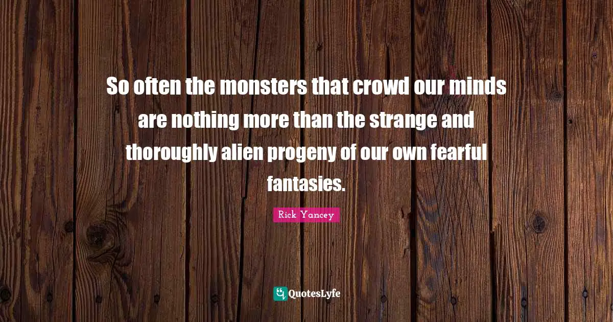 So often the monsters that crowd our minds are nothing more than the strange and thoroughly alien progeny of our own fearful fantasies.