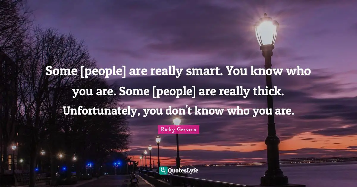 Some [people] are really smart. You know who you are. Some [people] are really thick. Unfortunately, you don't know who you are.