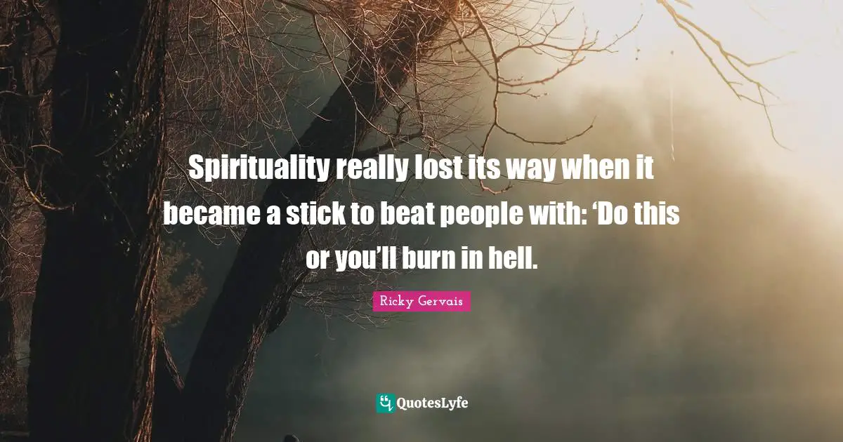 Spirituality really lost its way when it became a stick to beat people with: ‘Do this or you’ll burn in hell.