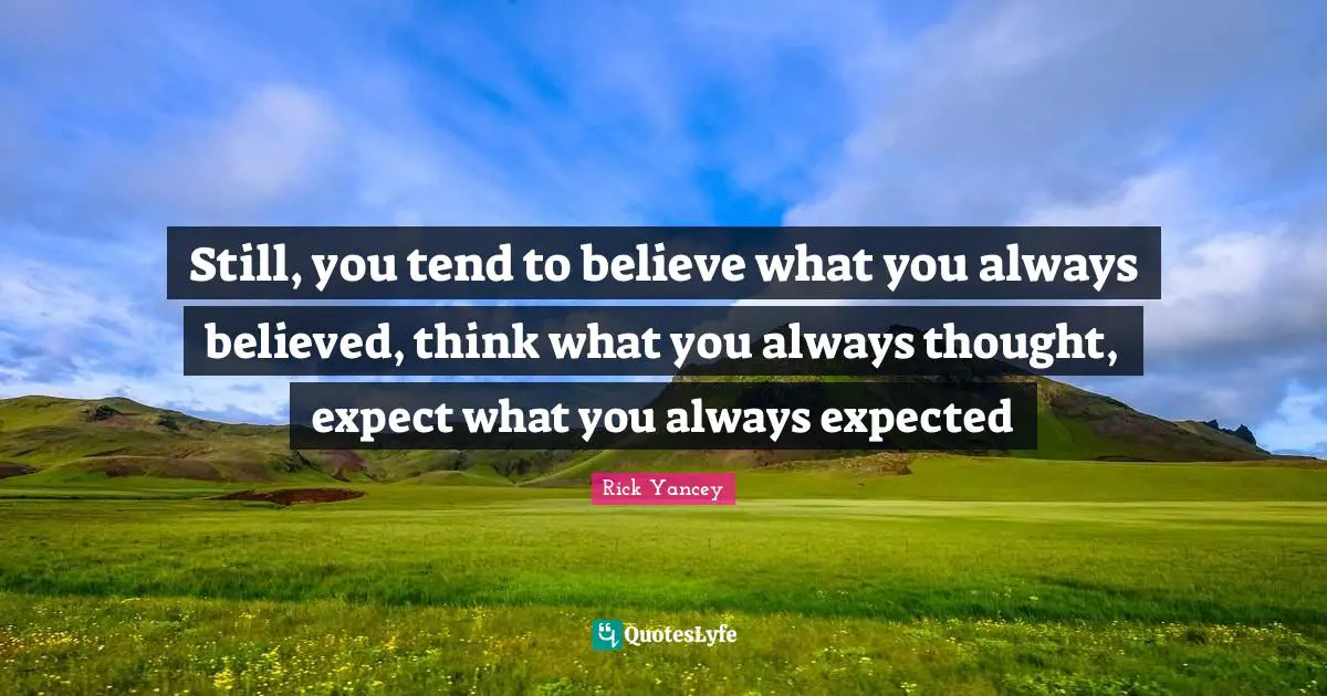 Still, you tend to believe what you always believed, think what you always thought, expect what you always expected