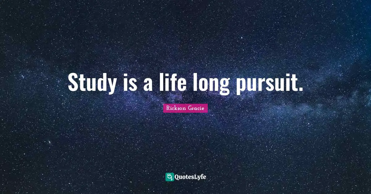 Study is a life long pursuit.