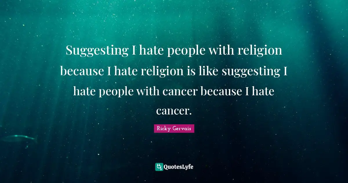 Suggesting I hate people with religion because I hate religion is like suggesting I hate people with cancer because I hate cancer.